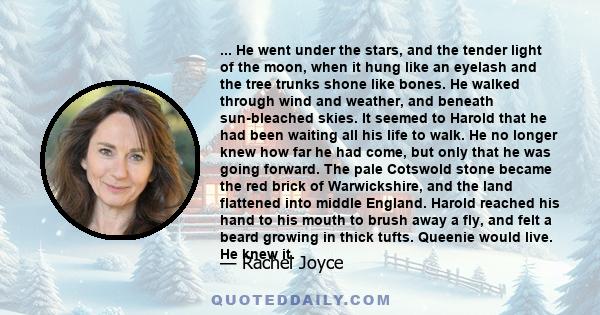 ... He went under the stars, and the tender light of the moon, when it hung like an eyelash and the tree trunks shone like bones. He walked through wind and weather, and beneath sun-bleached skies. It seemed to Harold