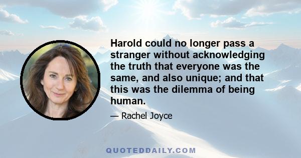 Harold could no longer pass a stranger without acknowledging the truth that everyone was the same, and also unique; and that this was the dilemma of being human.