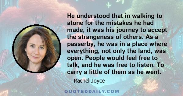 He understood that in walking to atone for the mistakes he had made, it was his journey to accept the strangeness of others. As a passerby, he was in a place where everything, not only the land, was open. People would