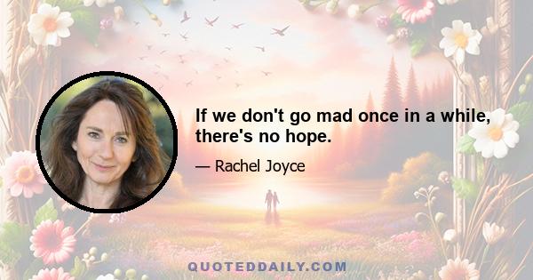 If we don't go mad once in a while, there's no hope.