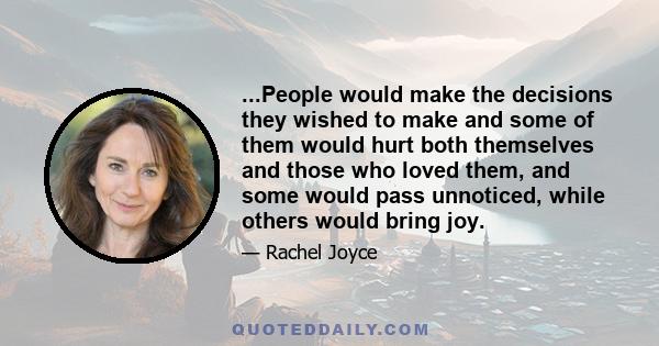 ...People would make the decisions they wished to make and some of them would hurt both themselves and those who loved them, and some would pass unnoticed, while others would bring joy.