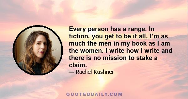 Every person has a range. In fiction, you get to be it all. I’m as much the men in my book as I am the women. I write how I write and there is no mission to stake a claim.