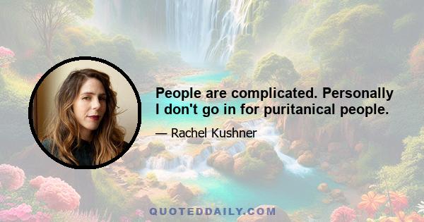 People are complicated. Personally I don't go in for puritanical people.