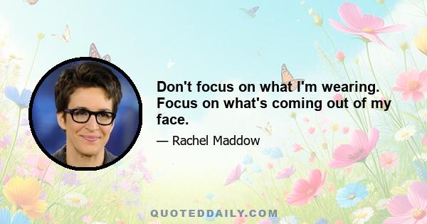 Don't focus on what I'm wearing. Focus on what's coming out of my face.