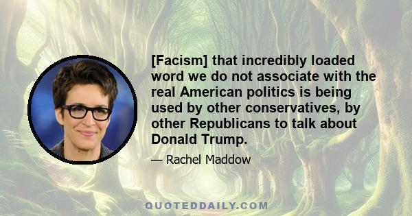 [Facism] that incredibly loaded word we do not associate with the real American politics is being used by other conservatives, by other Republicans to talk about Donald Trump.