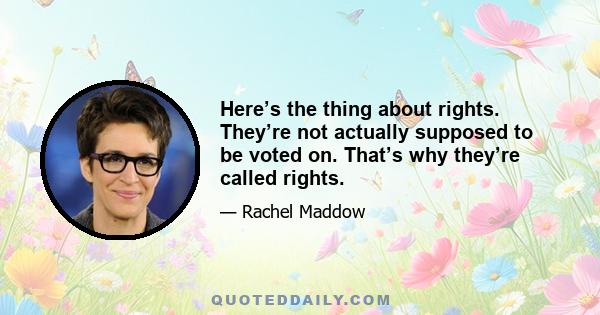 Here’s the thing about rights. They’re not actually supposed to be voted on. That’s why they’re called rights.