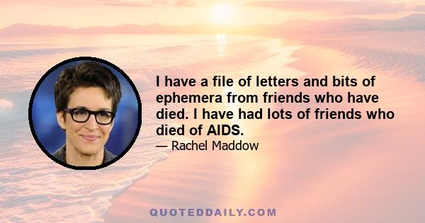 I have a file of letters and bits of ephemera from friends who have died. I have had lots of friends who died of AIDS.