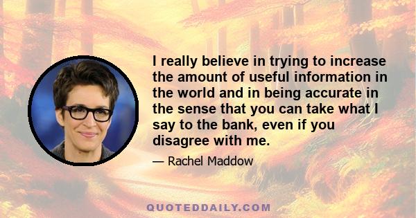 I really believe in trying to increase the amount of useful information in the world and in being accurate in the sense that you can take what I say to the bank, even if you disagree with me.