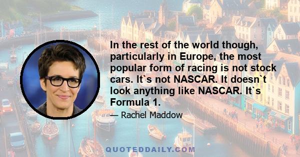 In the rest of the world though, particularly in Europe, the most popular form of racing is not stock cars. It`s not NASCAR. It doesn`t look anything like NASCAR. It`s Formula 1.