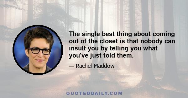 The single best thing about coming out of the closet is that nobody can insult you by telling you what you've just told them.