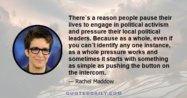 There`s a reason people pause their lives to engage in political activism and pressure their local political leaders. Because as a whole, even if you can`t identify any one instance, as a whole pressure works and