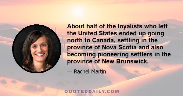 About half of the loyalists who left the United States ended up going north to Canada, settling in the province of Nova Scotia and also becoming pioneering settlers in the province of New Brunswick.