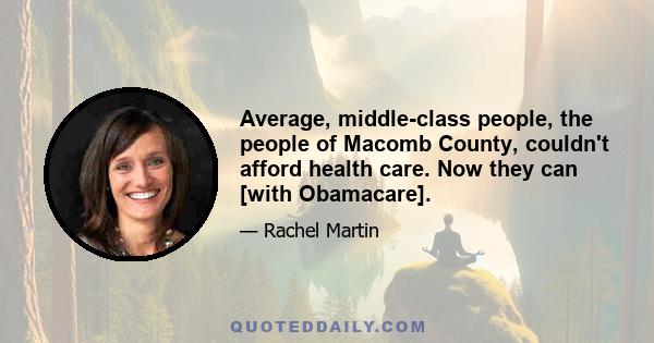 Average, middle-class people, the people of Macomb County, couldn't afford health care. Now they can [with Obamacare].