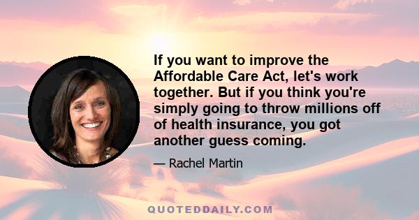 If you want to improve the Affordable Care Act, let's work together. But if you think you're simply going to throw millions off of health insurance, you got another guess coming.