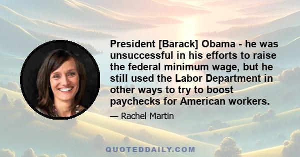 President [Barack] Obama - he was unsuccessful in his efforts to raise the federal minimum wage, but he still used the Labor Department in other ways to try to boost paychecks for American workers.