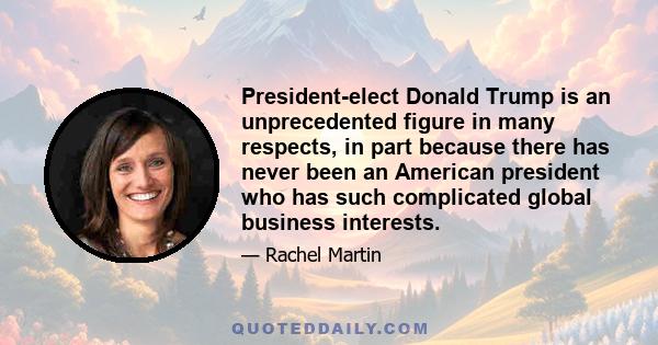 President-elect Donald Trump is an unprecedented figure in many respects, in part because there has never been an American president who has such complicated global business interests.