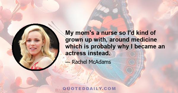 My mom's a nurse so I'd kind of grown up with, around medicine which is probably why I became an actress instead.