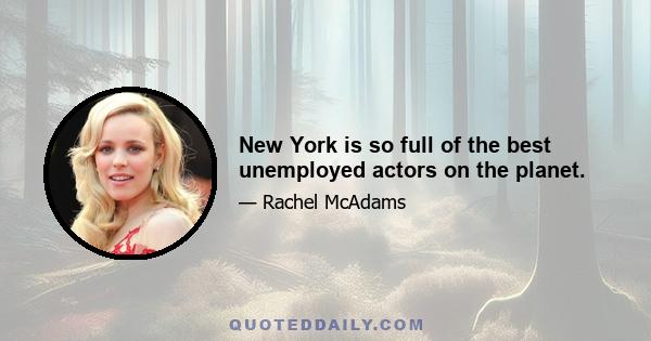 New York is so full of the best unemployed actors on the planet.