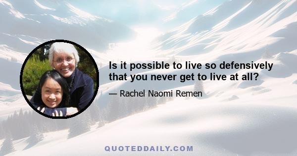 Is it possible to live so defensively that you never get to live at all?