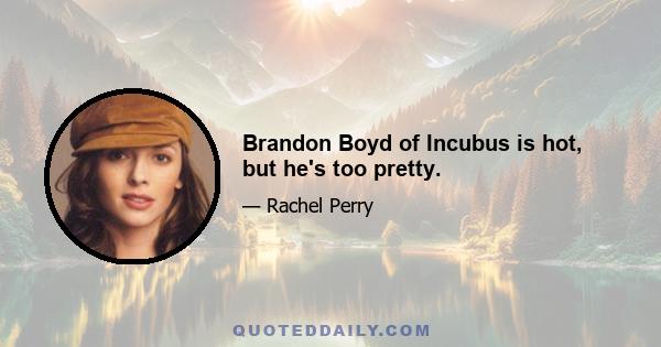 Brandon Boyd of Incubus is hot, but he's too pretty.