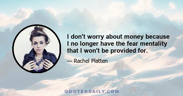 I don't worry about money because I no longer have the fear mentality that I won't be provided for.