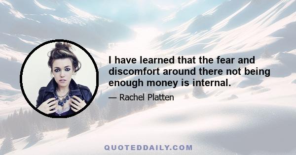 I have learned that the fear and discomfort around there not being enough money is internal.