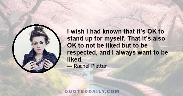 I wish I had known that it's OK to stand up for myself. That it's also OK to not be liked but to be respected, and I always want to be liked.