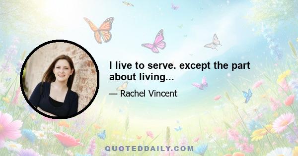 I live to serve. except the part about living...