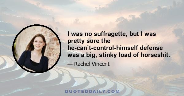 I was no suffragette, but I was pretty sure the he-can’t-control-himself defense was a big, stinky load of horseshit.