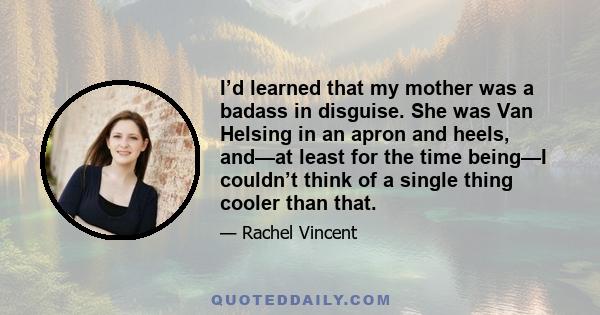 I’d learned that my mother was a badass in disguise. She was Van Helsing in an apron and heels, and—at least for the time being—I couldn’t think of a single thing cooler than that.