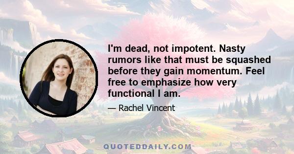 I'm dead, not impotent. Nasty rumors like that must be squashed before they gain momentum. Feel free to emphasize how very functional I am.