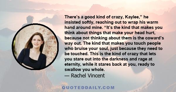 There’s a good kind of crazy, Kaylee,” he insisted softly, reaching out to wrap his warm hand around mine. “It’s the kind that makes you think about things that make your head hurt, because not thinking about them is