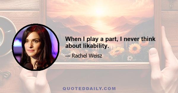 When I play a part, I never think about likability.