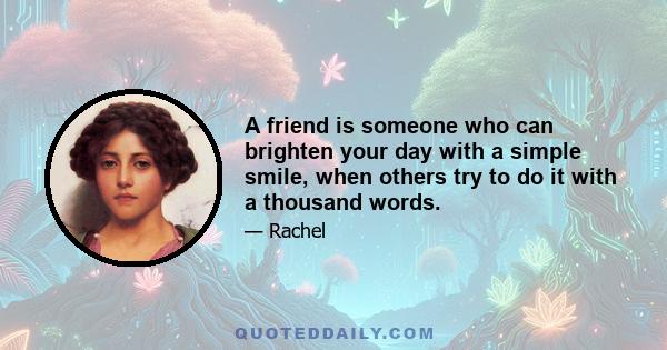 A friend is someone who can brighten your day with a simple smile, when others try to do it with a thousand words.