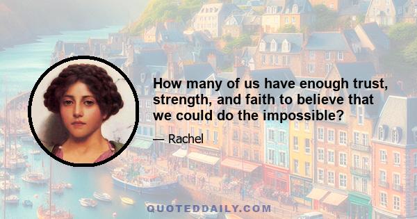 How many of us have enough trust, strength, and faith to believe that we could do the impossible?