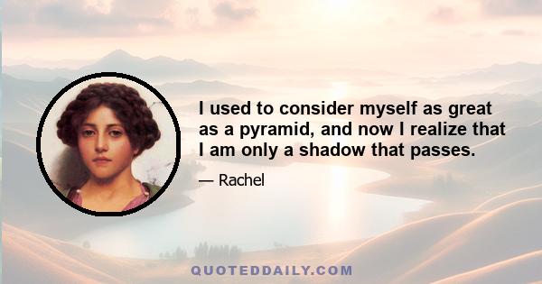 I used to consider myself as great as a pyramid, and now I realize that I am only a shadow that passes.