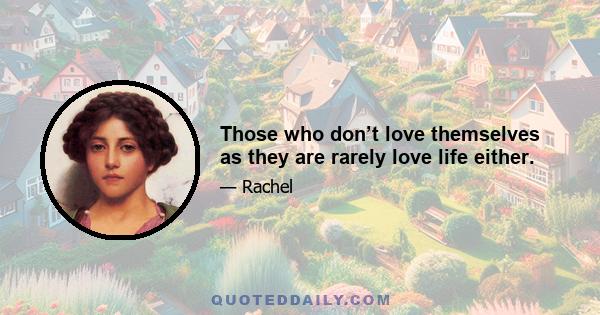 Those who don’t love themselves as they are rarely love life either.