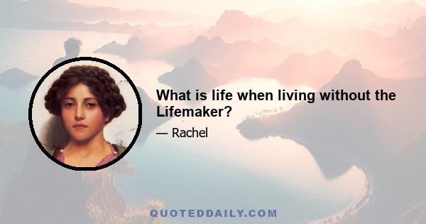 What is life when living without the Lifemaker?