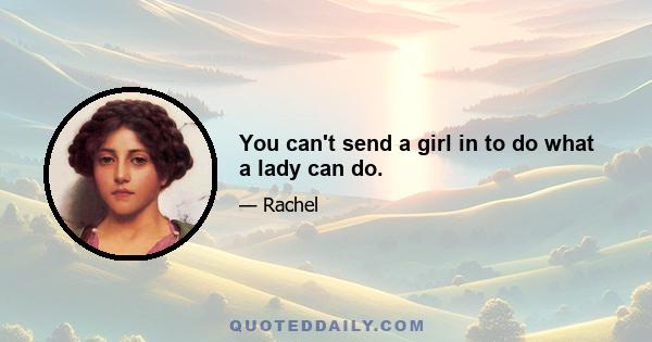 You can't send a girl in to do what a lady can do.