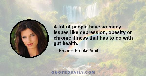 A lot of people have so many issues like depression, obesity or chronic illness that has to do with gut health.