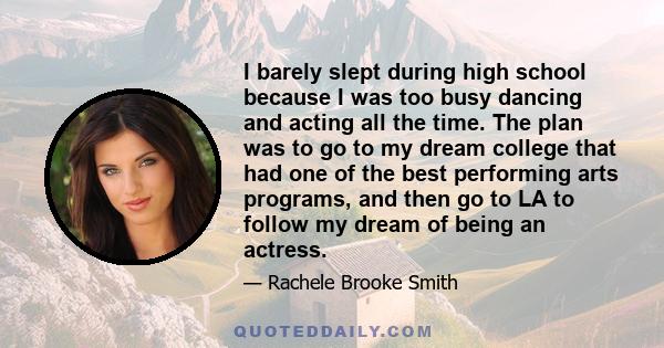 I barely slept during high school because I was too busy dancing and acting all the time. The plan was to go to my dream college that had one of the best performing arts programs, and then go to LA to follow my dream of 