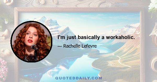 I'm just basically a workaholic.