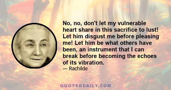 No, no, don't let my vulnerable heart share in this sacrifice to lust! Let him disgust me before pleasing me! Let him be what others have been, an instrument that I can break before becoming the echoes of its vibration.