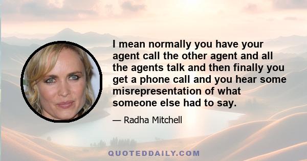 I mean normally you have your agent call the other agent and all the agents talk and then finally you get a phone call and you hear some misrepresentation of what someone else had to say.