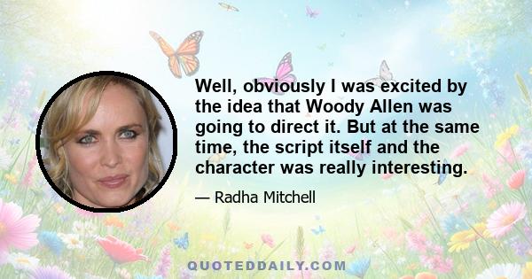 Well, obviously I was excited by the idea that Woody Allen was going to direct it. But at the same time, the script itself and the character was really interesting.