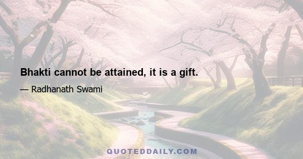 Bhakti cannot be attained, it is a gift.