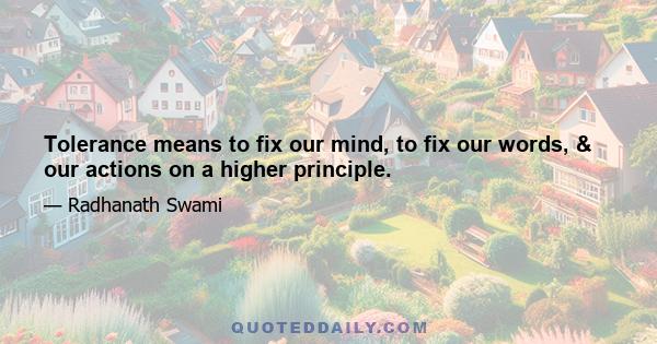 Tolerance means to fix our mind, to fix our words, & our actions on a higher principle.