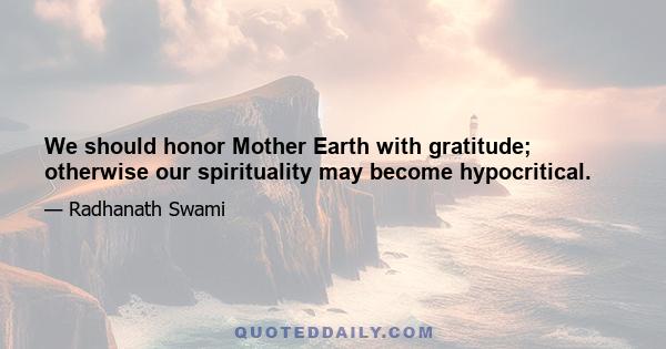 We should honor Mother Earth with gratitude; otherwise our spirituality may become hypocritical.