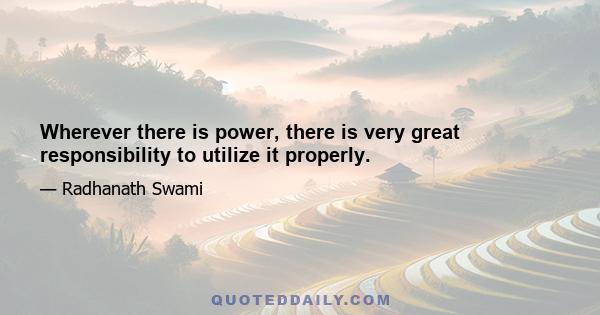 Wherever there is power, there is very great responsibility to utilize it properly.