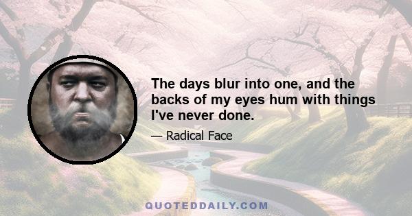 The days blur into one, and the backs of my eyes hum with things I've never done.